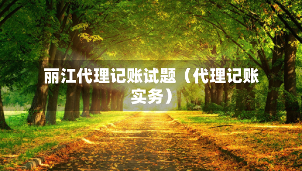 丽江代理记账试题（代理记账实务）