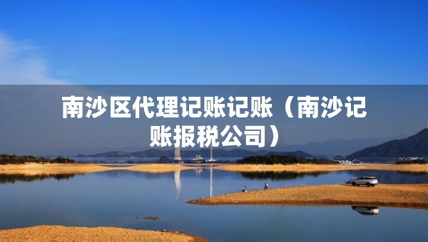 南沙区代理记账记账（南沙记账报税公司）