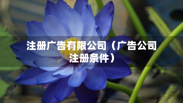 注册广告有限公司（广告公司注册条件）