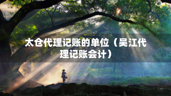 太仓代理记账的单位（吴江代理记账会计）