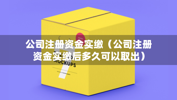 公司注册资金实缴（公司注册资金实缴后多久可以取出）