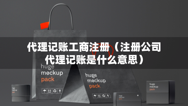 代理记账工商注册（注册公司代理记账是什么意思）
