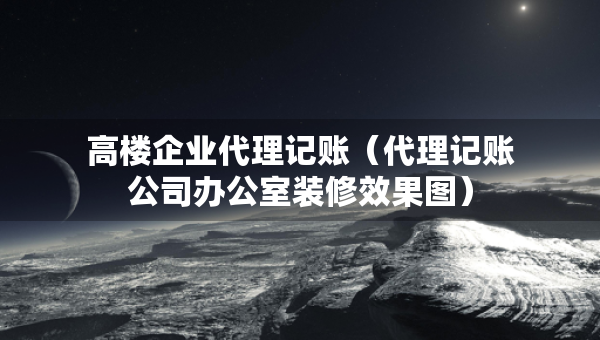 高楼企业代理记账（代理记账公司办公室装修效果图）