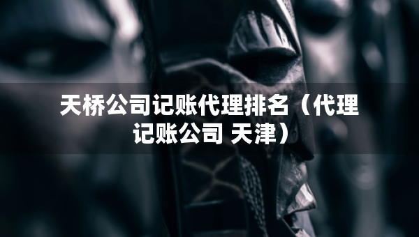 天桥公司记账代理排名（代理记账公司 天津）