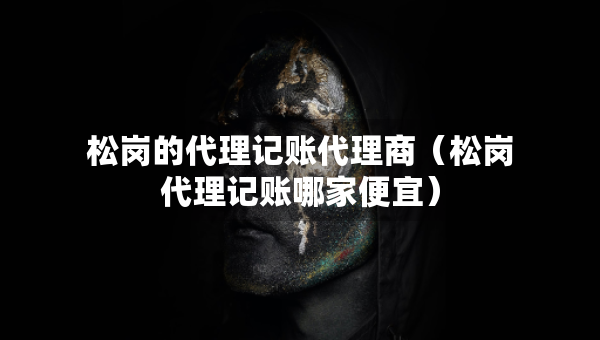 松岗的代理记账代理商（松岗代理记账哪家便宜）