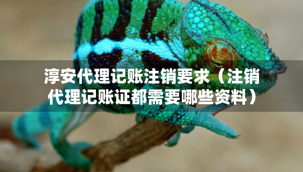 淳安代理记账注销要求（注销代理记账证都需要哪些资料）