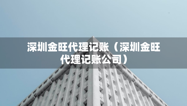 深圳金旺代理记账（深圳金旺代理记账公司）