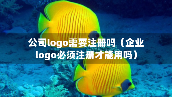 公司logo需要注册吗（企业logo必须注册才能用吗）