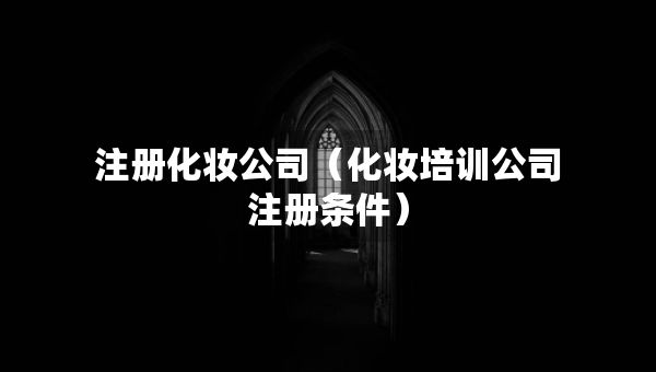 注册化妆公司（化妆培训公司注册条件）