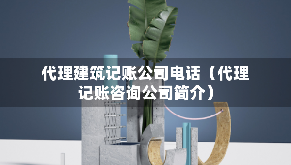 代理建筑记账公司电话（代理记账咨询公司简介）