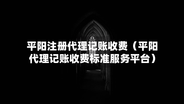 平阳注册代理记账收费（平阳代理记账收费标准服务平台）