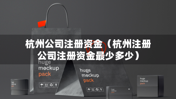 杭州公司注册资金（杭州注册公司注册资金最少多少）