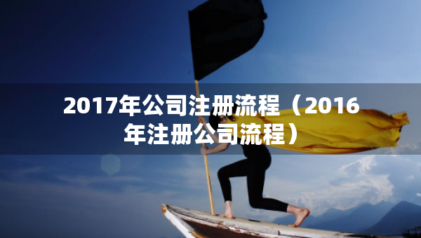 2017年公司注册流程（2016年注册公司流程）