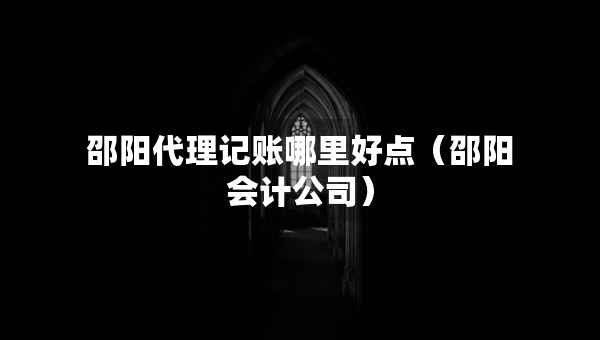 邵阳代理记账哪里好点（邵阳会计公司）