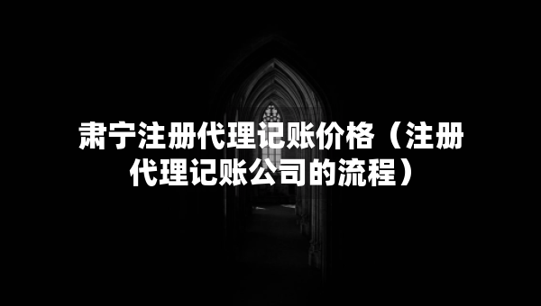 肃宁注册代理记账价格（注册代理记账公司的流程）