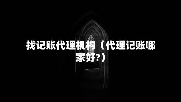 找记账代理机构（代理记账哪家好?）