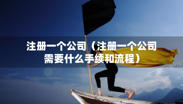 注册一个公司（注册一个公司需要什么手续和流程）