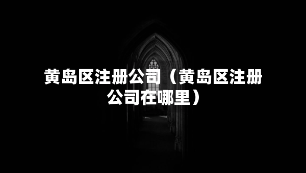 黄岛区注册公司（黄岛区注册公司在哪里）