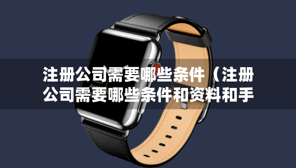 注册公司需要哪些条件（注册公司需要哪些条件和资料和手续）