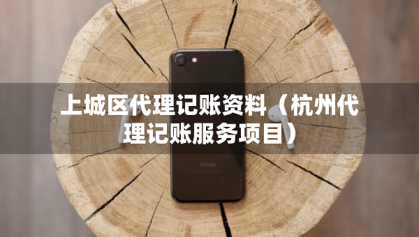上城区代理记账资料（杭州代理记账服务项目）