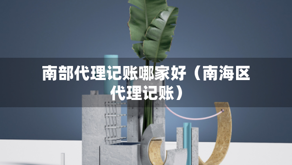 南部代理记账哪家好（南海区代理记账）