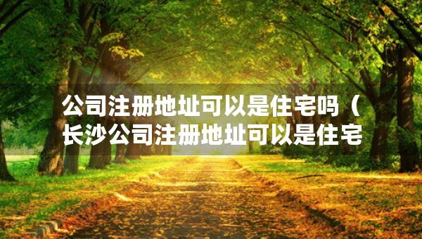 公司注册地址可以是住宅吗（长沙公司注册地址可以是住宅吗）