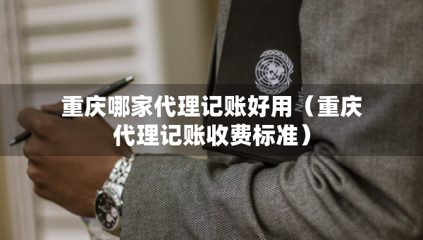重庆哪家代理记账好用（重庆代理记账收费标准）