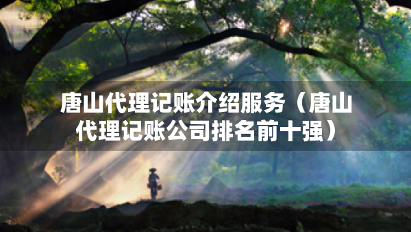 唐山代理记账介绍服务（唐山代理记账公司排名前十强）