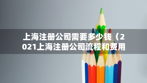 上海注册公司需要多少钱（2021上海注册公司流程和费用标准年）
