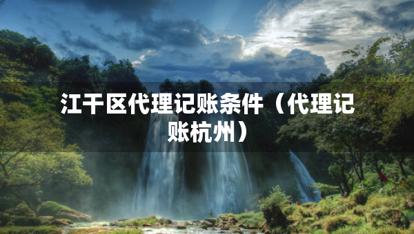 江干区代理记账条件（代理记账杭州）