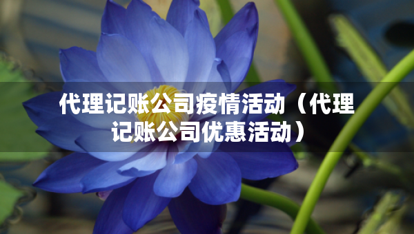 代理记账公司疫情活动（代理记账公司优惠活动）
