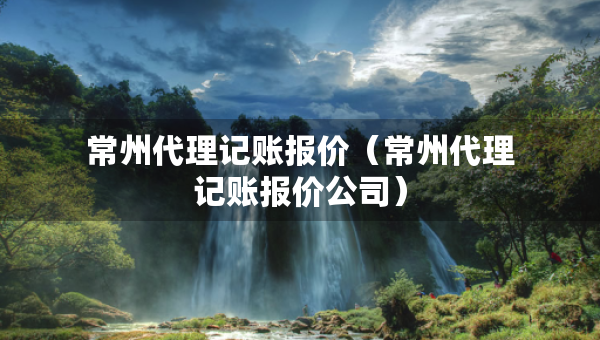 常州代理记账报价（常州代理记账报价公司）