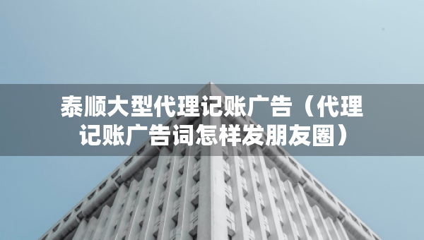 泰顺大型代理记账广告（代理记账广告词怎样发朋友圈）