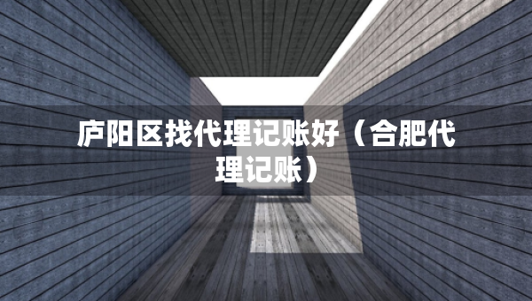 庐阳区找代理记账好（合肥代理记账）