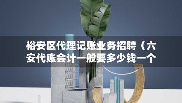 裕安区代理记账业务招聘（六安代账会计一般要多少钱一个月）