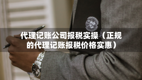 代理记账公司报税实操（正规的代理记账报税价格实惠）