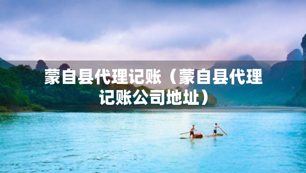 蒙自县代理记账（蒙自县代理记账公司地址）