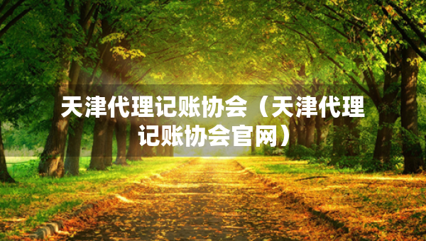 天津代理记账协会（天津代理记账协会官网）