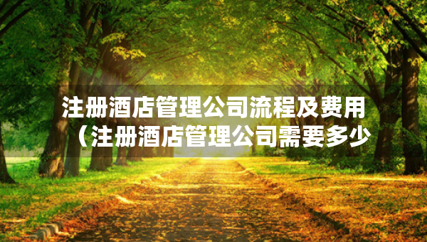 注册酒店管理公司流程及费用（注册酒店管理公司需要多少钱）