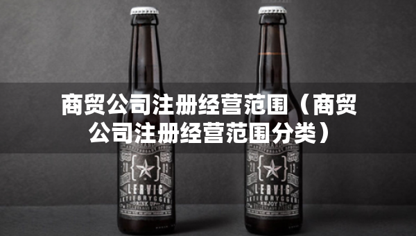 商贸公司注册经营范围（商贸公司注册经营范围分类）