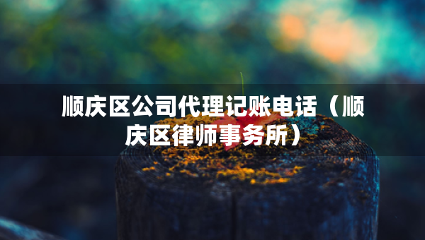 顺庆区公司代理记账电话（顺庆区律师事务所）