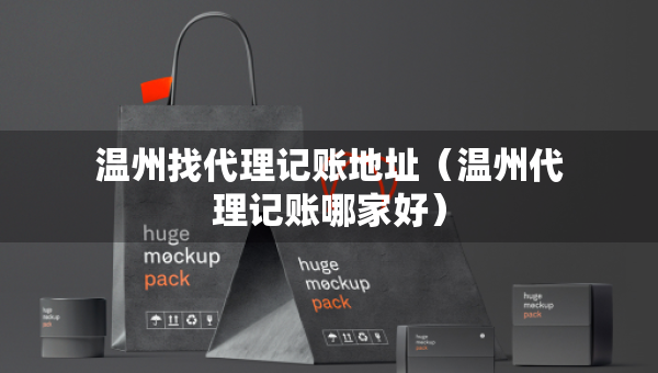 温州找代理记账地址（温州代理记账哪家好）