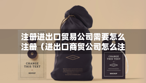 注册进出口贸易公司需要怎么注册（进出口商贸公司怎么注册）