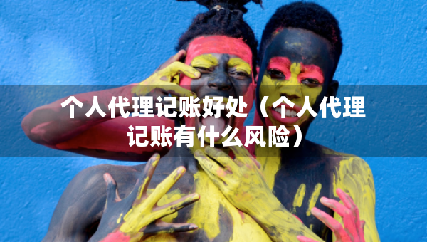个人代理记账好处（个人代理记账有什么风险）