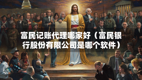 富民记账代理哪家好（富民银行股份有限公司是哪个软件）