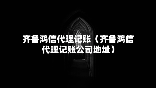 齐鲁鸿信代理记账（齐鲁鸿信代理记账公司地址）