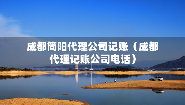 成都简阳代理公司记账（成都代理记账公司电话）
