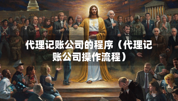 代理记账公司的程序（代理记账公司操作流程）