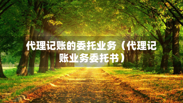 代理记账的委托业务（代理记账业务委托书）
