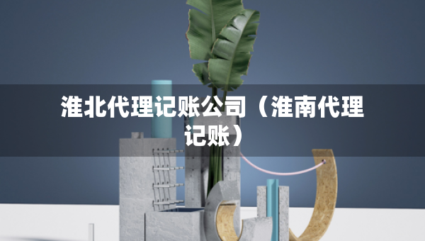 淮北代理记账公司（淮南代理记账）